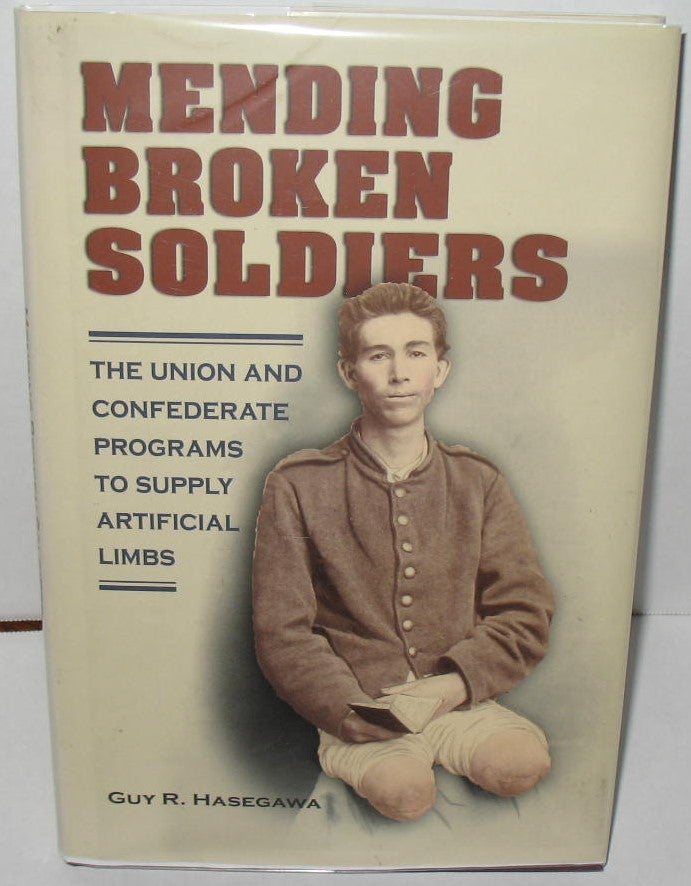 Item #280 Mending Broken Soldiers: The Union and Confederate Programs to Supply Artificial Limbs. Guy R. Hasegawa.